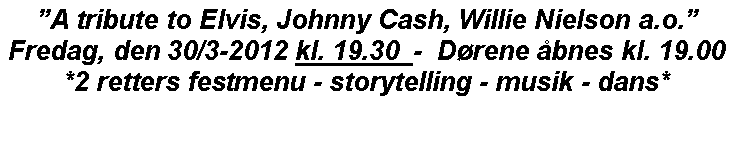 Tekstboks: A tribute to Elvis, Johnny Cash, Willie Nielson a.o.Fredag, den 30/3-2012 kl. 19.30  -  Drene bnes kl. 19.00*2 retters festmenu - storytelling - musik - dans*